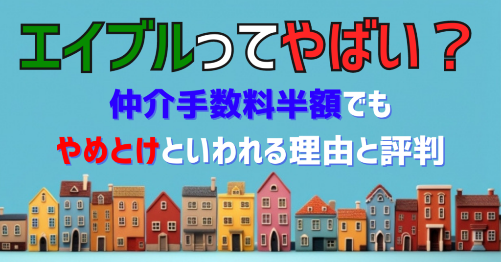 エイブルってやばい？仲介手数料半額でもやめとけといわれる理由と評判